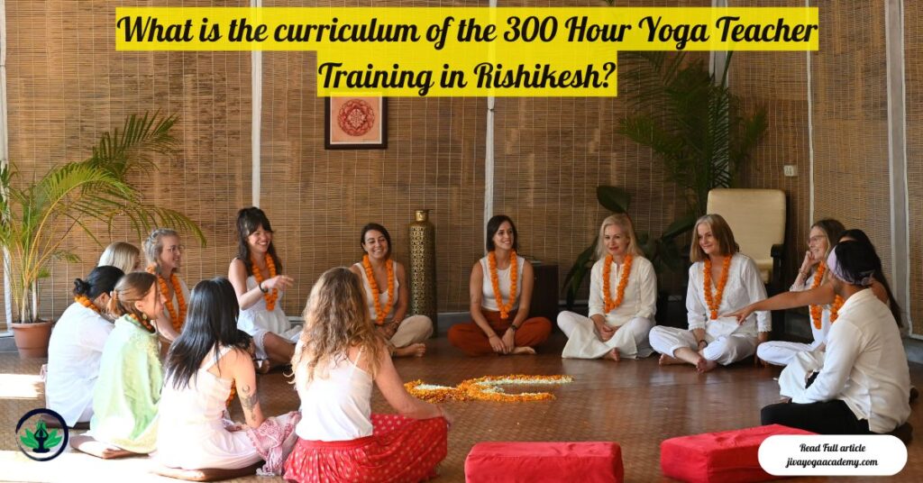 What is the curriculum of the 300 Hour Yoga Teacher Training in Rishikesh