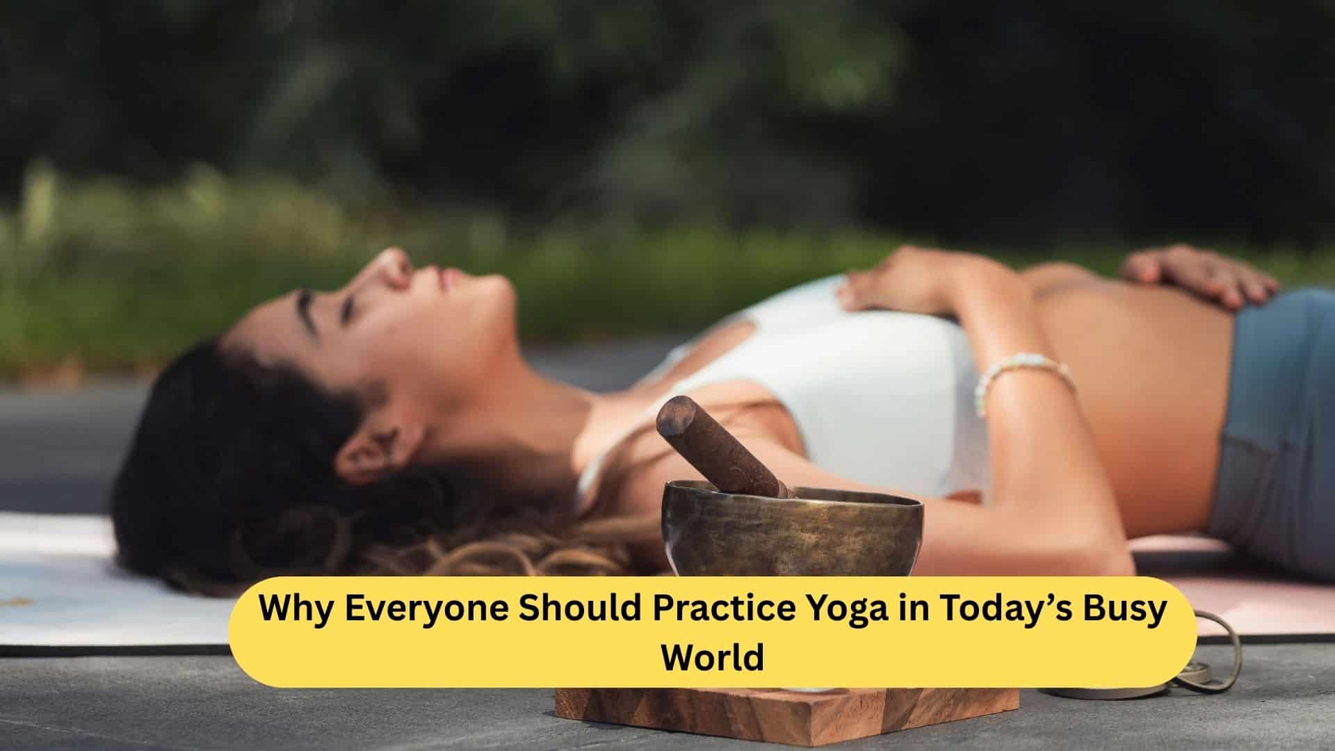 Why Everyone Should Practice Yoga in Today’s Busy World